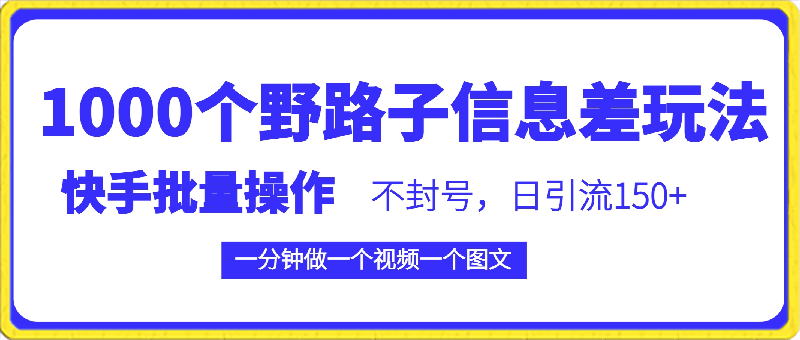 快手批量操作《1000个野路子信息差玩法》的项目，一分钟做一个视频一个图文，不封号，日引流150 【揭秘】-云创库