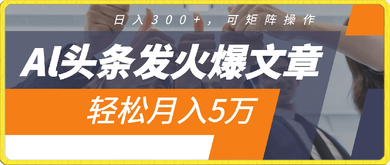 Al头条发火爆文章，日入300 ，可矩阵操作，轻松月入5万-云创库