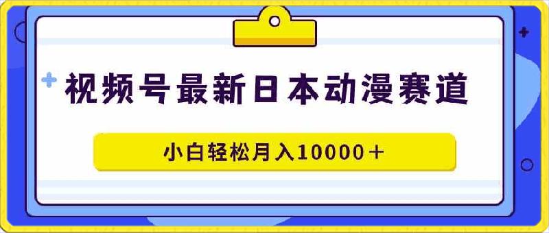 视频号日本动漫蓝海赛道，100%原创，小白轻松月入10000＋-云创库