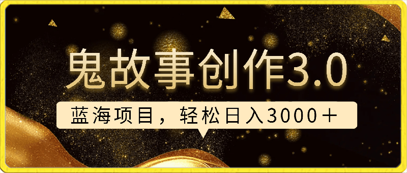 鬼故事创作3.0，蓝海项目，轻松日入3000＋-云创库