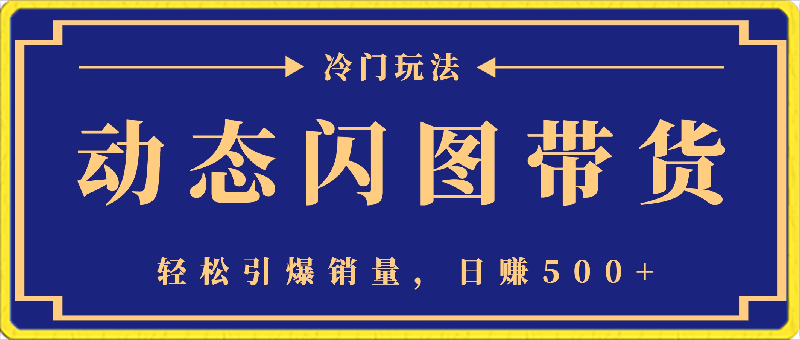 动态闪图带货，遥遥领先，冷门玩法，助你轻松引爆销量，日赚500 【揭秘】-云创库