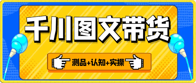 千川图文带货，测品 认知 实操 学员问题，投放教程-云创库