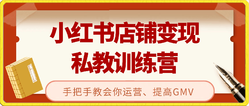 小红书店铺变现私教训练营，手把手教会你运营、提高GMV-云创库