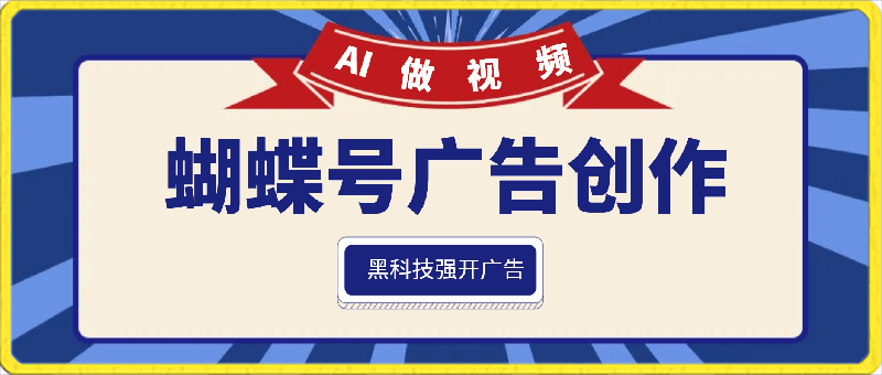 蝴蝶号广告创作，用AI做视频，黑科技强开广告，小白跟着做，日入1000 【揭秘】-云创库