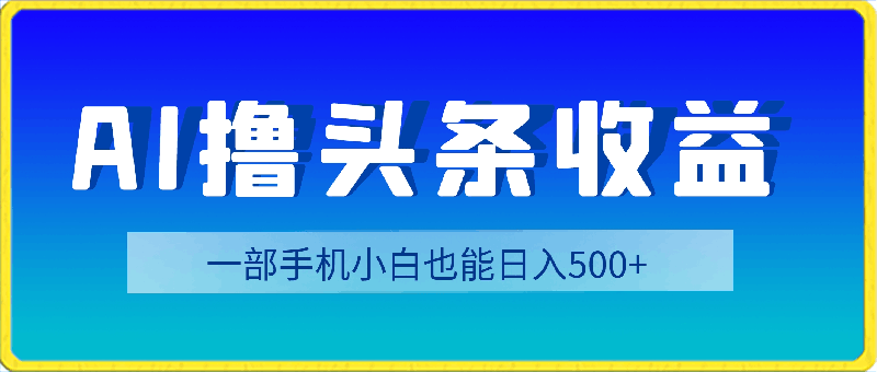 最新AI撸头条收益。新手小白也能日入500 ，一部手机就能操作-云创库