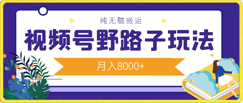 视频号野路子玩法，纯无脑搬运小白可做，月入8000-云创库