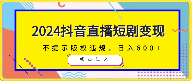 2024抖音直播短剧变现最新玩法，不提示版权违规，日入600 零基础 小白可操作-云创库