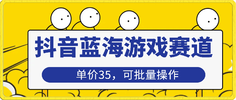 抖音蓝海游戏赛道，单价35，可批量操作，保姆级教程，日入3000-云创库