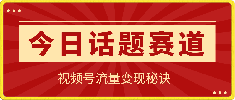 视频号“今日话题”赛道，掌握流量变现秘诀！助你轻松日入300-云创库