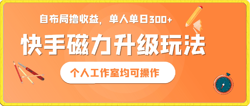 快手磁力升级玩法，自布局撸收益，单人单日300 ，个人工作室均可操作-云创库