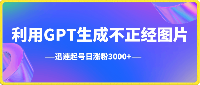 利用GPT生成不正经图片，迅速起号日涨粉3000 ，多种变现方式，日入500-云创库