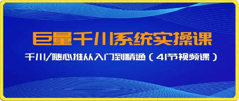 巨量千川系统实操课，千川随心推从入门到精通（41节视频课）-云创库