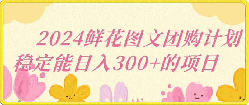 2024鲜花图文团购计划小白能稳定每日收入三位数的项目【揭秘】-云创库