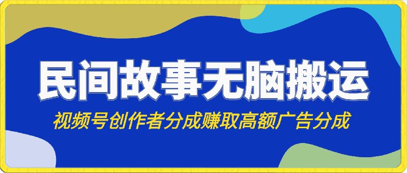 视频号创作者分成，民间故事无脑搬运，赚取高额广告分成，日入3000-云创库