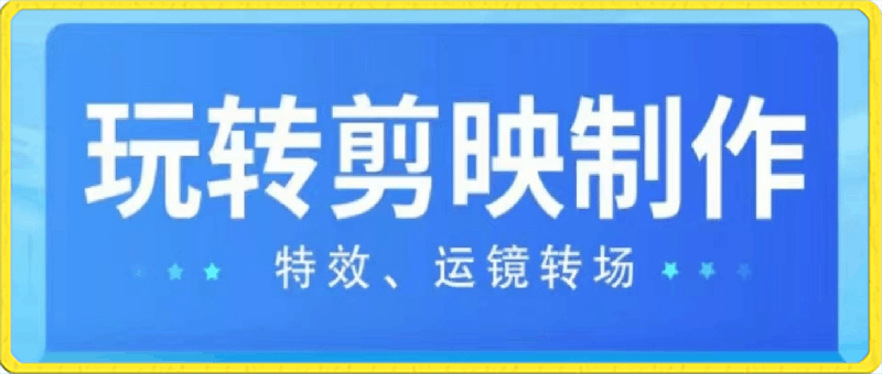 玩转 剪映制作，运镜转场特效剪映最全玩法-云创库