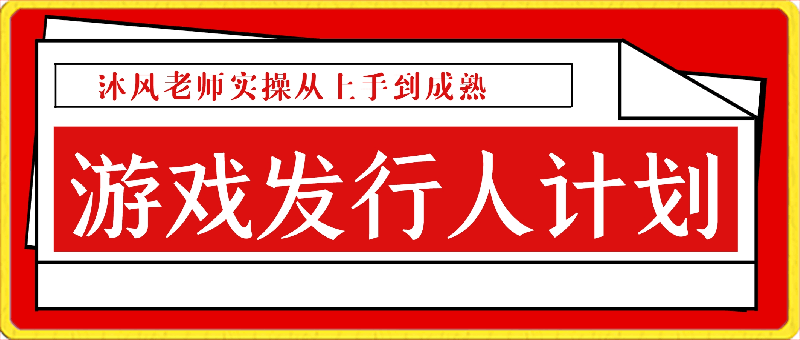 游戏发行人计划：沐风老师实操从上手到成熟-云创库