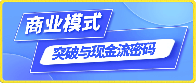 商业模式 突破与现金流密码，深度剖析赚钱值钱融钱的现金流底层逻辑-云创库