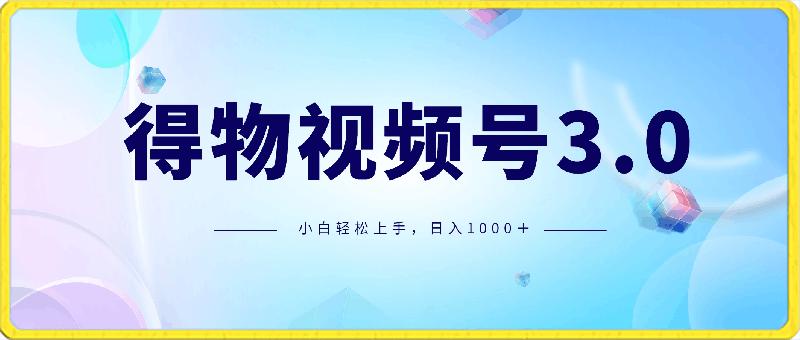 得物视频号3.0玩法，蓝海项目，小白轻松上手，新平台收益大，日入1000＋-云创库