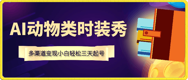 AI动物类时装秀创意玩法教程，多渠道变现小白轻松三天起号，单账号变现10W-云创库