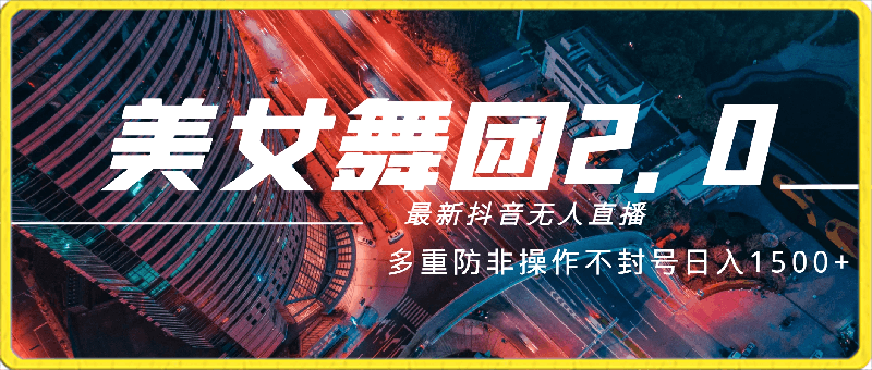 3月最新抖音无人直播玩法美女舞团2.0，多重防非操作不封号日入1500-云创库