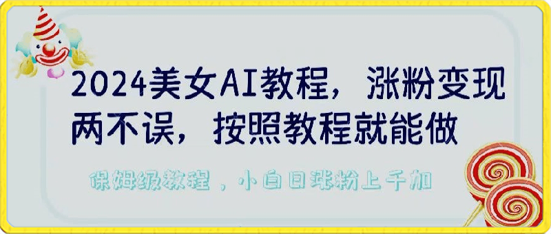 2024美女AI教程，涨粉变现两不误，按照教程制作就能做，平台低概率检测出是AI制作【揭秘】-云创库