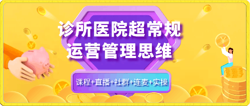 诊所医院超常规运营管理思维，课程 直播 社群 连麦 实操-云创库