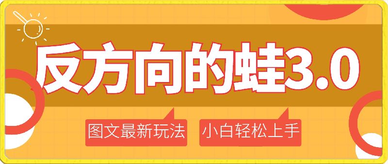 反方向的蛙3.0，图文最新玩法，变现多元化，新蓝海项目，小白轻松上手-云创库