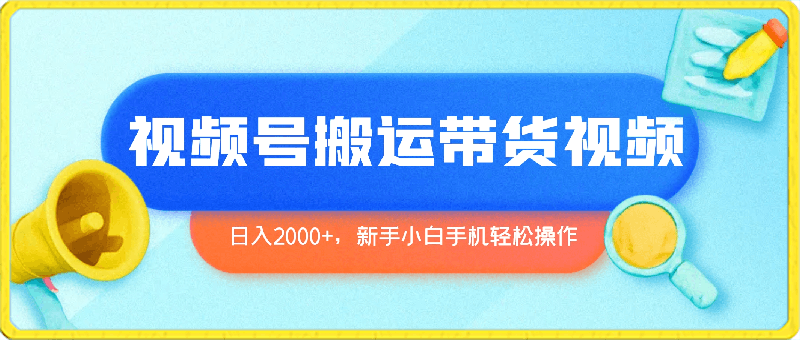 视频号简单搬运带货，日入2000 ，新手小白手机轻松操作-云创库