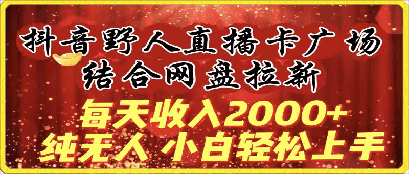 每天收入2000 ，抖音野人直播卡广场，结合网盘拉新，纯无人，小白轻松上手-云创库