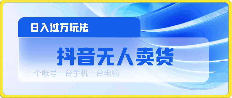 抖音无人卖货,日入过万玩法,一个账号一台手机一台电脑-云创库