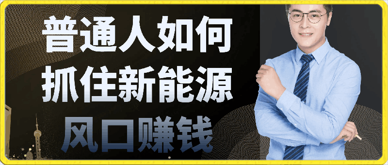 想要人生翻盘，普通人如何抓住新能源风口赚钱，落地实战案例课-云创库