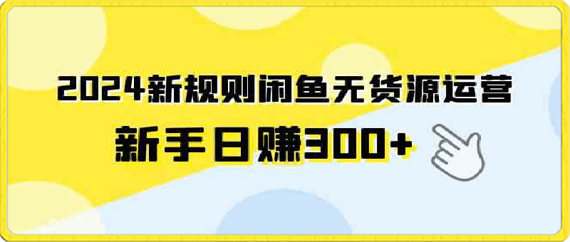 2024新规则闲鱼无货源运营，新手日赚300-云创库