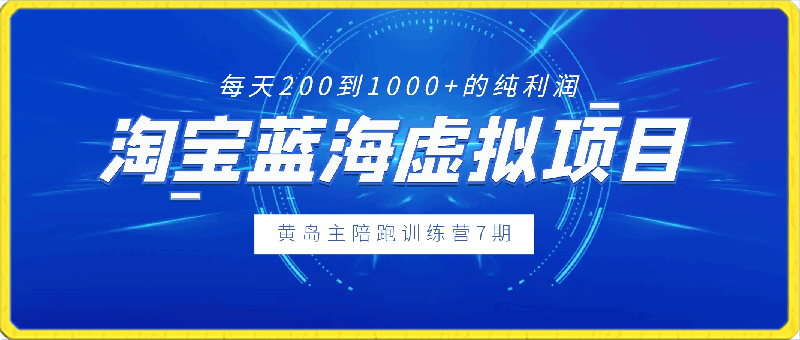 黄岛主《淘宝蓝海虚拟项目陪跑训练营7期》每天200到1000 的纯利润-云创库