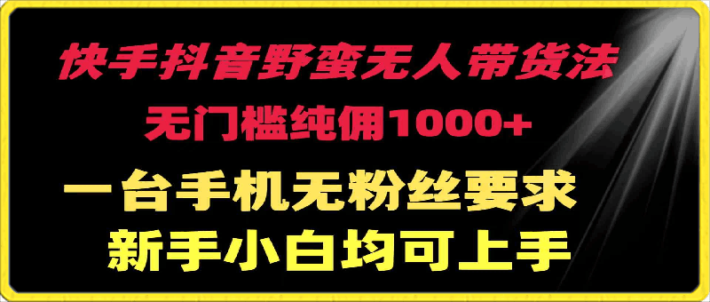 快手抖音野蛮无人带货法，无门槛纯佣1000 ，一台手机无粉丝要求-云创库