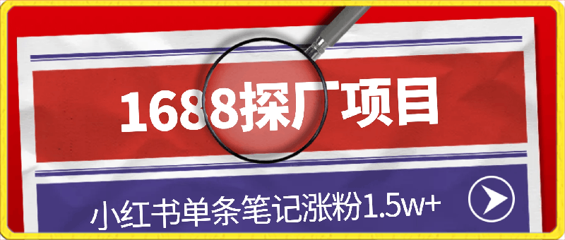 1688探厂笔记，小红书单条笔记涨粉1.5w ，变现5w ！-云创库