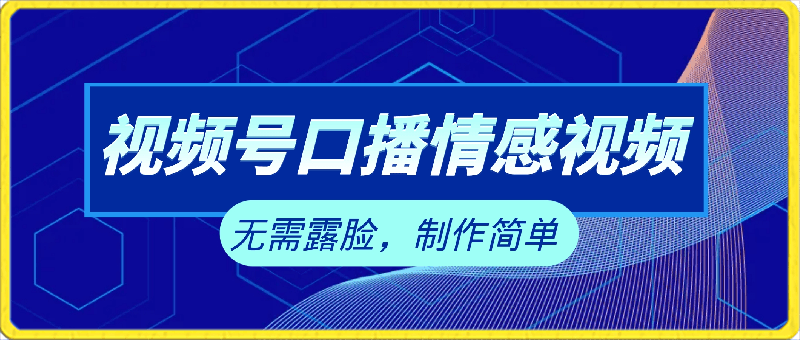 视频号蓝海赛道，口播情感视频，无需露脸，制作简单，轻松实现日入1000 【揭秘】-云创库