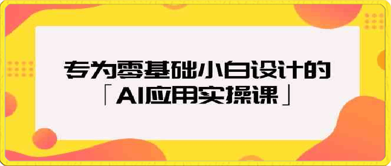 专为零基础小白设计的「AI应用实操课」-云创库