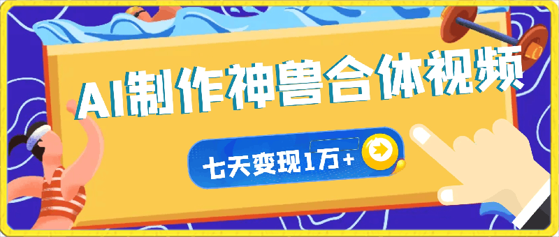 AI制作神兽合体视频，轻松百万播放，七天变现1万 ，简单好上手-云创库