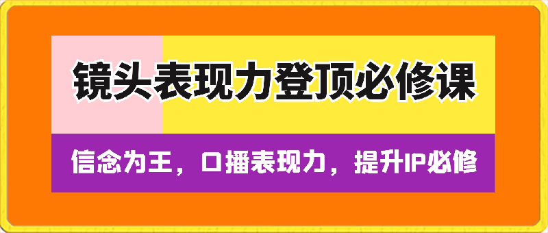 镜头表现力登顶必修课，口播表现力，提升IP必修-云创库