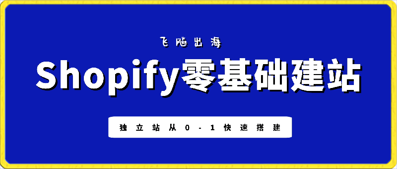 飞飚出海·Shopify零基础建站，独立站从0-1快速搭建-云创库