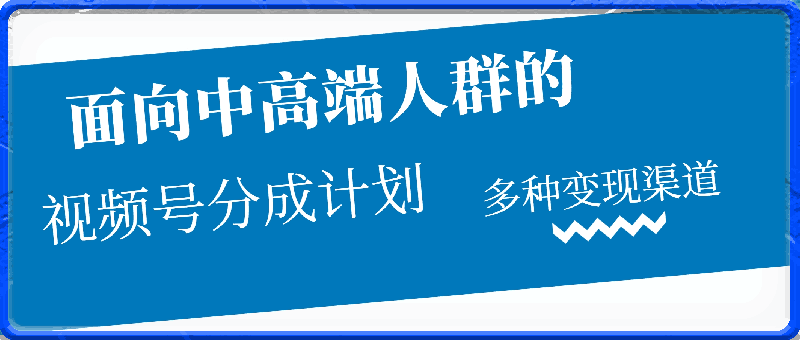 视频号分成计划，面向中高端人群，多种变现渠道，日入200-云创库