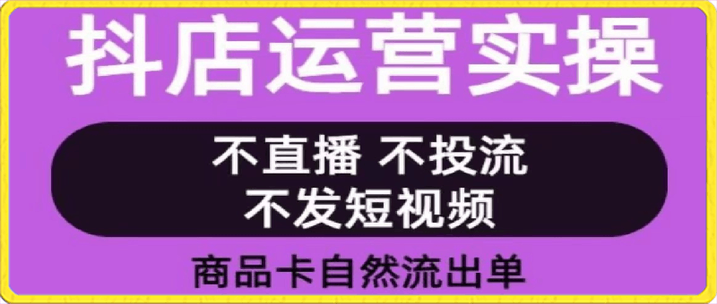 抖店运营实操课：全案运营实操视频 小白也能轻松上手-云创库