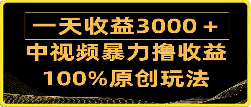 中视频暴力撸收益，日入3000＋，100%原创玩法，小白轻松上手多种变现方式-云创库