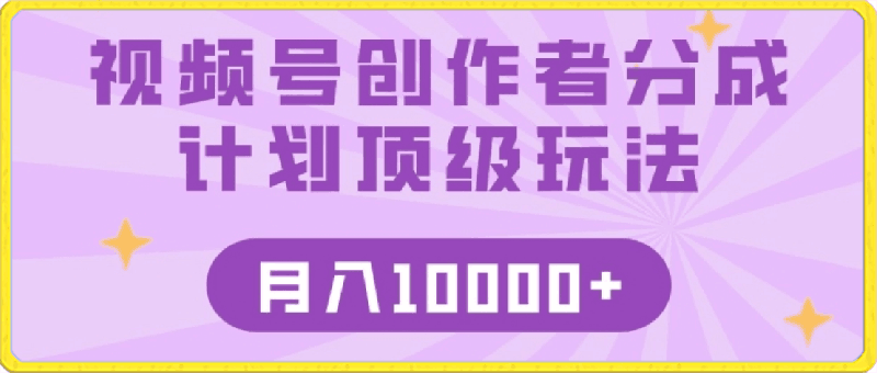 视频号创作者分成顶级玩法，纯小白也能100%原创，无脑月入10000-云创库