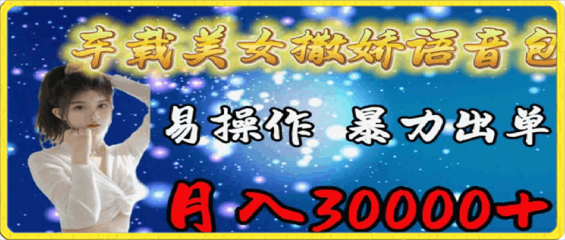 车载女生撒娇语音包，易操作，暴力出单，月入30000-云创库