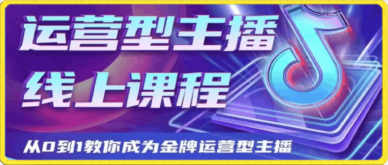 大雅运营型主播课程2024，从0到1教你成为金牌运营型主播-云创库