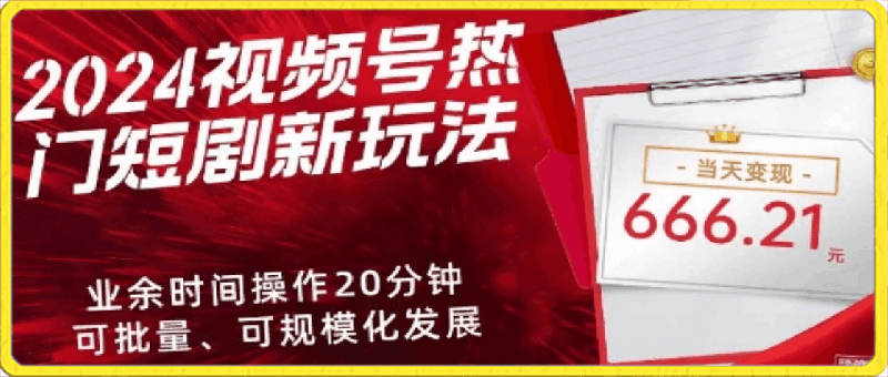 2024视频号热门短剧新玩法，每天仅20分钟、当天变现666.21元、可矩阵操作-云创库