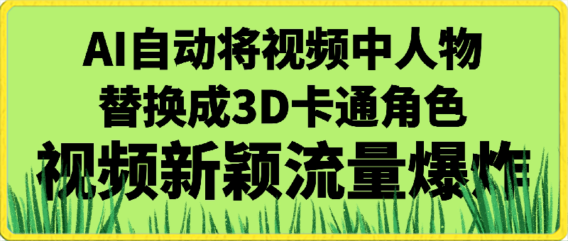 视频号最新玩法，AI自动将视频中人物替换成3D卡通角色，视频新颖流量爆炸【揭秘】-云创库