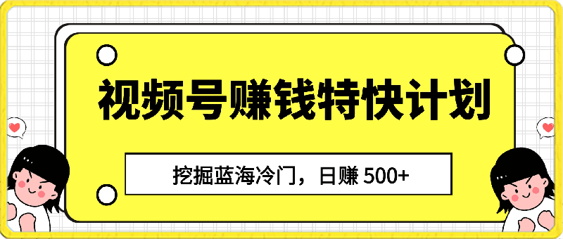 视频号赚钱特快计划，挖掘蓝海冷门，日赚 500-云创库