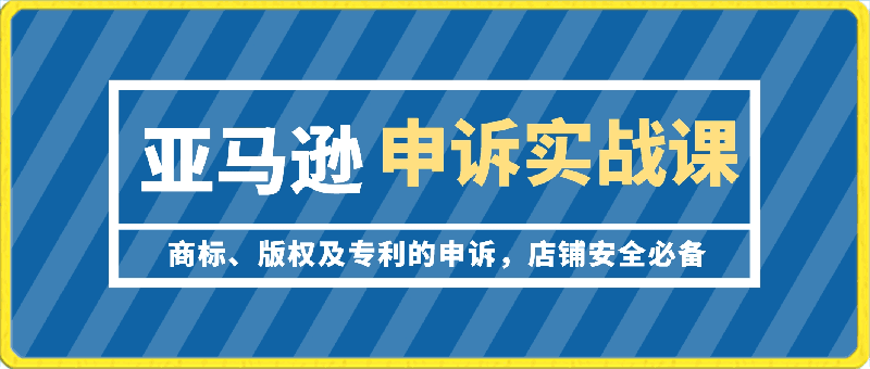 亚马逊-申诉实战课，?商标、版权及专利的申诉，店铺安全必备-云创库